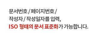 문서번호 / 페이지번호 / 작성자 / 작성일자를 입력, ISO 형태의 문서 표준화가 가능합니다.